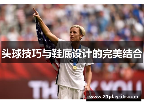 头球技巧与鞋底设计的完美结合